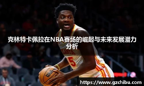 克林特卡佩拉在NBA赛场的崛起与未来发展潜力分析