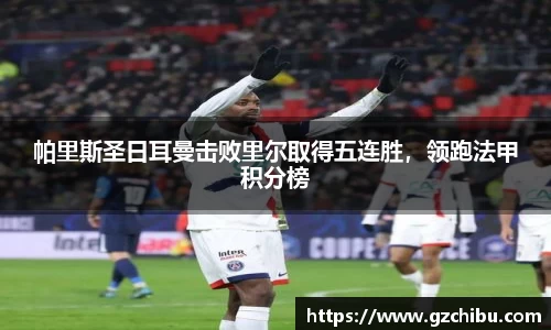 帕里斯圣日耳曼击败里尔取得五连胜，领跑法甲积分榜
