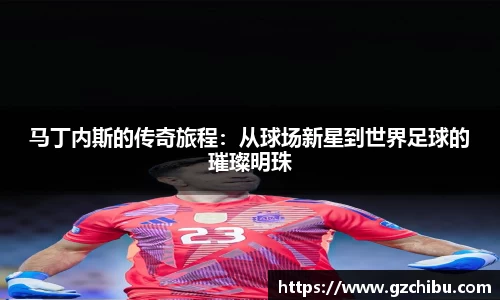 马丁内斯的传奇旅程：从球场新星到世界足球的璀璨明珠