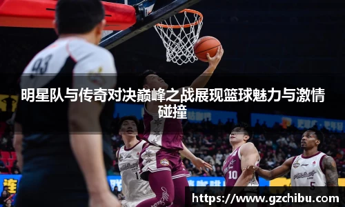 明星队与传奇对决巅峰之战展现篮球魅力与激情碰撞