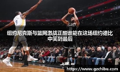 纽约尼克斯与篮网激战正酣谁能在这场纽约德比中笑到最后