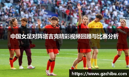 中国女足对阵塔吉克精彩视频回顾与比赛分析