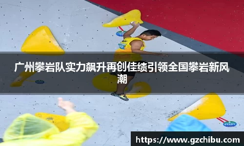 广州攀岩队实力飙升再创佳绩引领全国攀岩新风潮