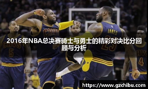 2016年NBA总决赛骑士与勇士的精彩对决比分回顾与分析